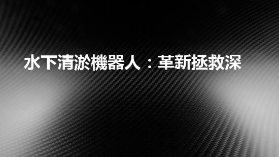 水下清淤機器人：革新拯救深海秘密！